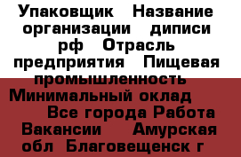 Упаковщик › Название организации ­ диписи.рф › Отрасль предприятия ­ Пищевая промышленность › Минимальный оклад ­ 17 000 - Все города Работа » Вакансии   . Амурская обл.,Благовещенск г.